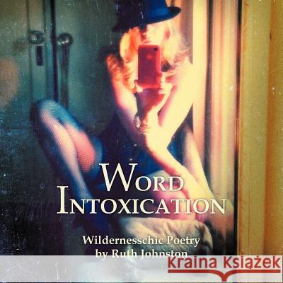 Word Intoxication: Wildernesschic Poetry Johnston, Ruth 9781477121047