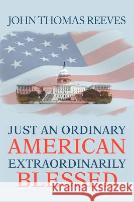 Just an Ordinary American Extraordinarily Blessed John Thomas Reeves 9781477121641