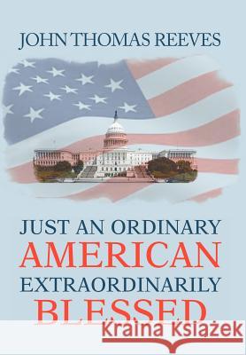 Just an Ordinary American Extraordinarily Blessed John Thomas Reeves 9781477121658