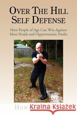 Over the Hill Self Defense: How People of Age Can Win Against Meat Heads and Opportunistic Punks Barber, Howard 9781477123171 Xlibris Corporation