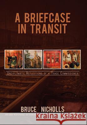 A Briefcase in Transit: Undiplomatic Reflections of a Trade Commissioner Nicholls, Bruce 9781477123423