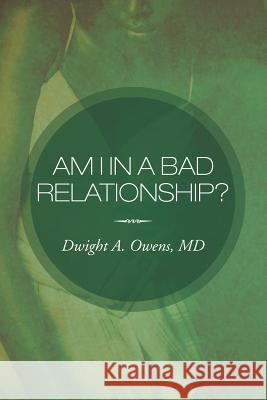 Am I in a Bad Relationship?: Dating 101 Dwight A Owens, MD 9781477124918