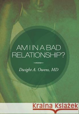 Am I in a Bad Relationship?: Dating 101 Dwight A Owens, MD 9781477124925