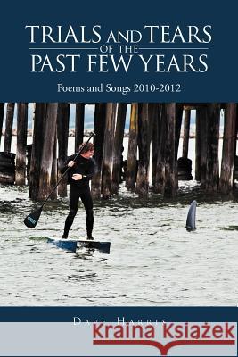 Trials and Tears of the Past Few Years: Poems and Songs 2010-2012 Dave Harris 9781477126745