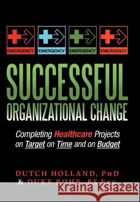 Successful Organizational Change: Completing Healthcare Projects on Target on Time and on Budget Holland, Dutch 9781477129548