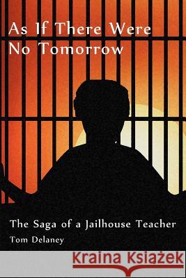 As If There Were No Tomorrow: The Saga of a Jailhouse Teacher Delaney, Tom 9781477132173 Xlibris Corporation