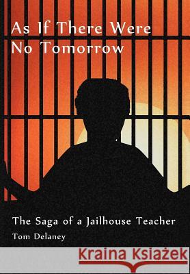 As If There Were No Tomorrow: The Saga of a Jailhouse Teacher Delaney, Tom 9781477132180 Xlibris Corporation