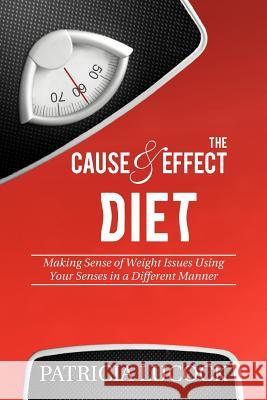 The Cause and Effect Diet: Making Sense of Weight Issues Using Your Senses in a Different Manner. Lucock, Patricia 9781477132319 Xlibris Corporation