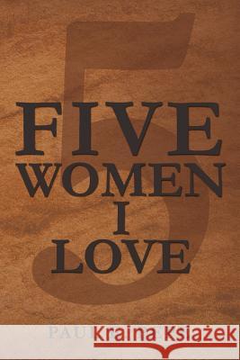Five Women I Love Paul E. Pepe 9781477134542 Xlibris Corporation