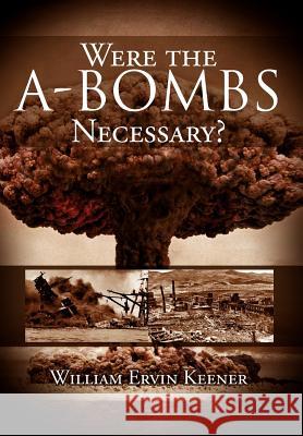 Were the A-Bombs Necessary? William Ervin Keener 9781477134870