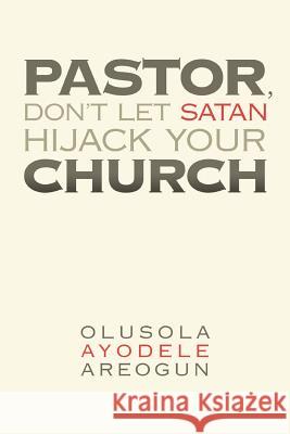 Pastor, Don't Let Satan Hijack Your Church Olusola Ayodele Areogun 9781477135211