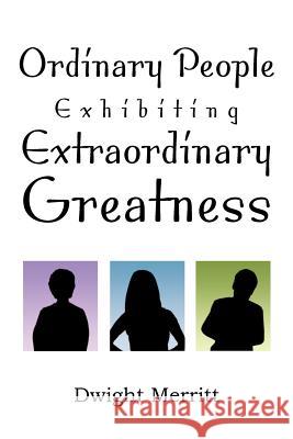 Ordinary People Exhibiting Extraordinary Greatness Dwight Merritt 9781477135334