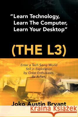 Learn Technology, Learn the Computer, Learn Your Desktop (the L3): Enter a Tech Savvy World Still in Exploration by Great Enthusiastics. Be a Part. Bryant, Joko Austin 9781477138717