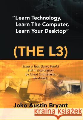 Learn Technology, Learn the Computer, Learn Your Desktop (the L3): Enter a Tech Savvy World Still in Exploration by Great Enthusiastics. Be a Part. Bryant, Joko Austin 9781477138724