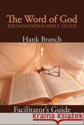 The Word of God Foundational Bible Study: The Facilitator's Guide Hank Branch 9781477138885 Xlibris Corporation