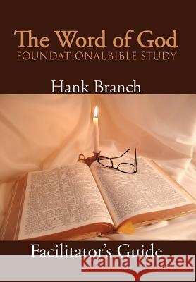 The Word of God Foundational Bible Study: The Facilitator's Guide Hank Branch 9781477138892 Xlibris Corporation