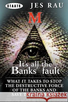 It's All the Banks' Fault: What It Takes to Stop the Destructive Force of the Banks and Save the Economy Rau, Jes 9781477138960 Xlibris Corporation