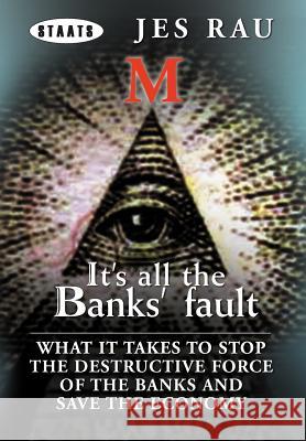 It's All the Banks' Fault: What It Takes to Stop the Destructive Force of the Banks and Save the Economy Rau, Jes 9781477138977 Xlibris Corporation