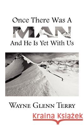 Once There Was A Man...... And He Is Yet With Us Terry, Wayne Glenn 9781477139813 Xlibris Corporation