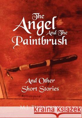 The Angel and the Paintbrush: And Other Short Stories Thompson, M. J. 9781477140673 Xlibris Corporation