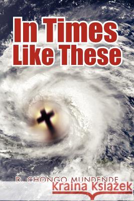 In Times Like These D. Chongo Mundende 9781477141021 Xlibris Corporation