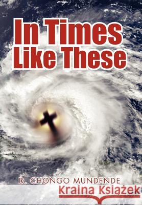 In Times Like These D. Chongo Mundende 9781477141038 Xlibris Corporation