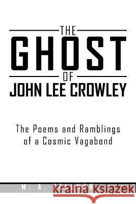 The Ghost of John Lee Crowley: The Poems and Ramblings of a Cosmic Vagabond Zellner, M. A. 9781477141267 Xlibris Corporation