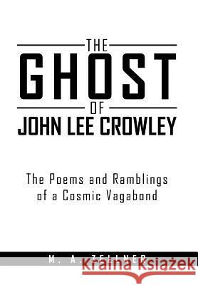 The Ghost of John Lee Crowley: The Poems and Ramblings of a Cosmic Vagabond M A Zellner 9781477141274 Xlibris