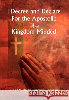 I Decree and Declare For the Apostolic and Kingdom Minded Jackson, Elder Michelle Fordyce- 9781477143070