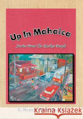 Up in Mahaica: Stories from the Market People G Modele ''Dale'' Clarke 9781477143711 Xlibris