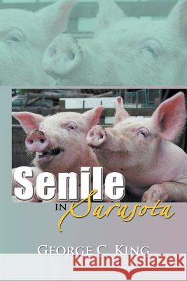 Senile in Sarasota George C. King 9781477144183 Xlibris Corporation