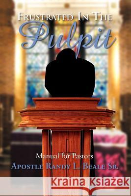 Frustrated in the Pulpit: Manual for Pastors Beale, Randy 9781477144770 Xlibris Corporation