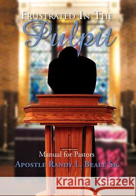 Frustrated in the Pulpit: Manual for Pastors Beale, Randy 9781477144787 Xlibris Corporation