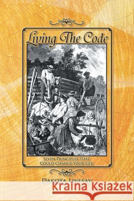 Living the Code: Seven Principles That Could Change Your Life Livesay, Dakota 9781477145678 Xlibris Corporation