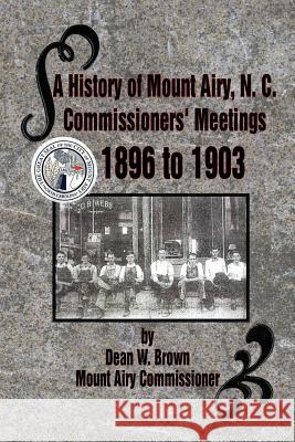 A History of Mount Airy, N. C. Commissioners' Meetings 1896 to 1903: Commissioners' Meetings 1896 to 1903 Brown, Dean W. 9781477146729 Xlibris Corporation
