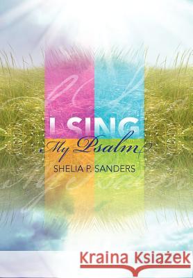 I Sing My Psalm Shelia P. Sanders 9781477147962 Xlibris Corporation