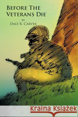 Before the Veterans Die Dale R. Carver 9781477150917 Xlibris Corporation