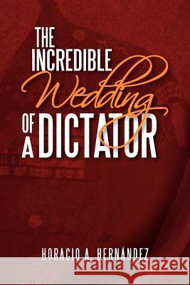 The Incredible Wedding of a Dictator Horacio A. Hernandez 9781477151358