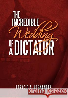 The Incredible Wedding of a Dictator Horacio A. Hernandez 9781477151365