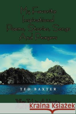 My Favorite Inspirational Poems, Stories, Songs and Prayers: Ways to Live Happier and More Fulfilling Life Baxter, Ted 9781477151457 Xlibris Corporation