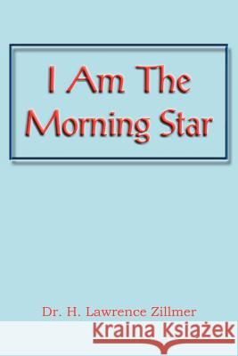 I Am the Morning Star Dr H. Lawrence Zillmer 9781477151952 Xlibris Corporation