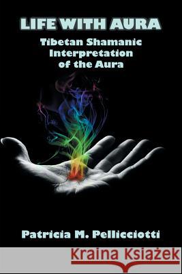 Life with Aura: Tibetan Shamanic Interpretation of the Aura Pellicciotti, Patricia Pattie 9781477153802 Xlibris Corporation
