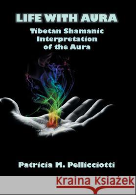 Life with Aura: Tibetan Shamanic Interpretation of the Aura Pellicciotti, Patricia Pattie 9781477153819 Xlibris Corporation