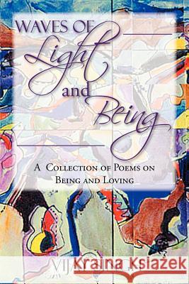 Waves of Light and Being: A Collection of Poems on Being and Loving Singh, Vijay 9781477157510 Xlibris Corporation