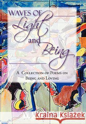Waves of Light and Being: A Collection of Poems on Being and Loving Singh, Vijay 9781477157527 Xlibris Corporation