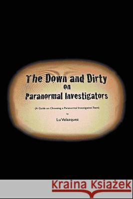 The Down and Dirty on Paranormal Investigators Lu Velazquez 9781477157930