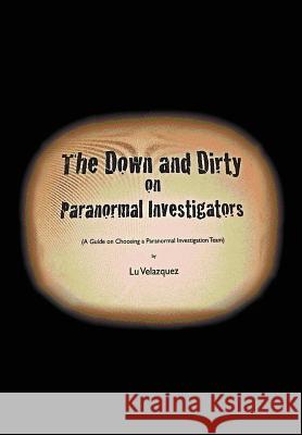 The Down and Dirty on Paranormal Investigators Lu Velazquez 9781477157947
