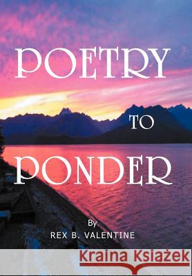 Poetry To Ponder Valentine, Rex B. 9781477158852 Xlibris Corporation