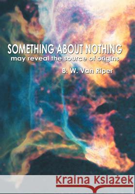 Something About Nothing: May Reveal the Source of Origins Van Riper, B. W. 9781477202319