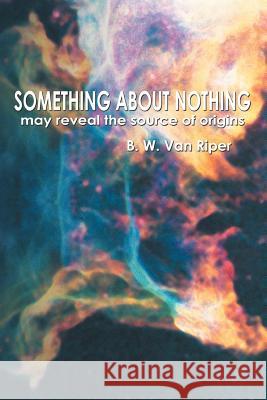 Something About Nothing: May Reveal the Source of Origins Van Riper, B. W. 9781477202326